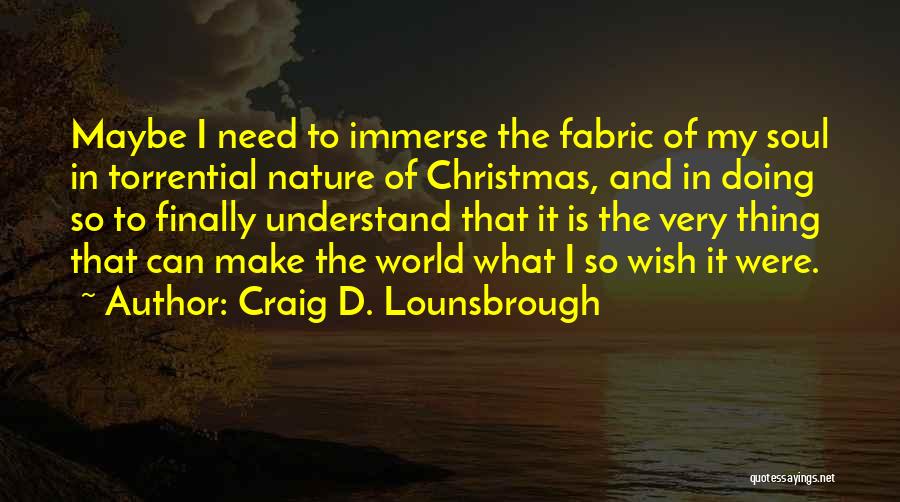 Craig D. Lounsbrough Quotes: Maybe I Need To Immerse The Fabric Of My Soul In Torrential Nature Of Christmas, And In Doing So To