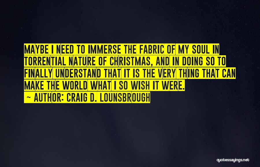 Craig D. Lounsbrough Quotes: Maybe I Need To Immerse The Fabric Of My Soul In Torrential Nature Of Christmas, And In Doing So To