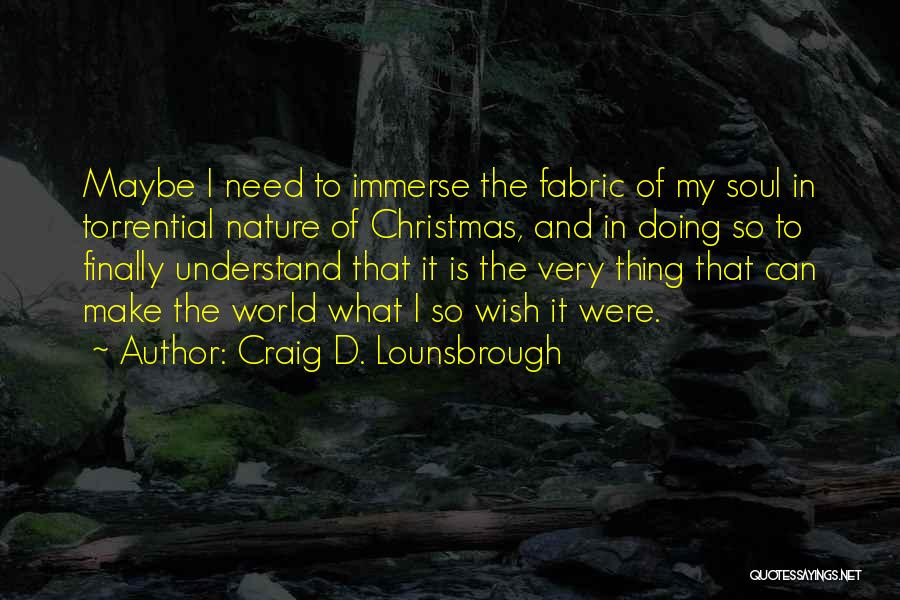 Craig D. Lounsbrough Quotes: Maybe I Need To Immerse The Fabric Of My Soul In Torrential Nature Of Christmas, And In Doing So To