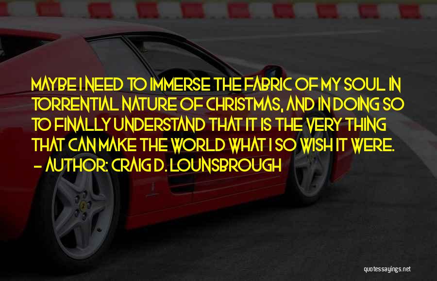 Craig D. Lounsbrough Quotes: Maybe I Need To Immerse The Fabric Of My Soul In Torrential Nature Of Christmas, And In Doing So To