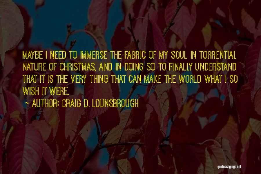 Craig D. Lounsbrough Quotes: Maybe I Need To Immerse The Fabric Of My Soul In Torrential Nature Of Christmas, And In Doing So To