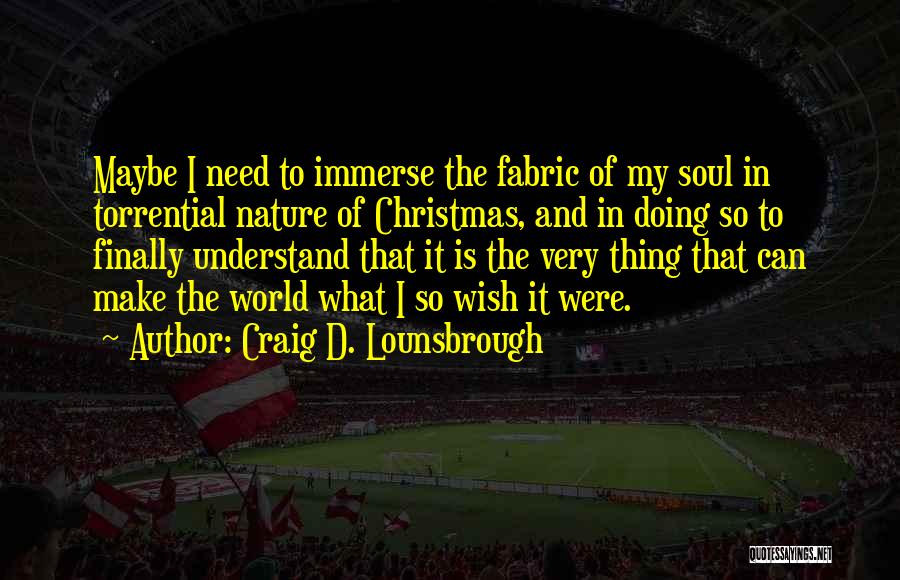 Craig D. Lounsbrough Quotes: Maybe I Need To Immerse The Fabric Of My Soul In Torrential Nature Of Christmas, And In Doing So To