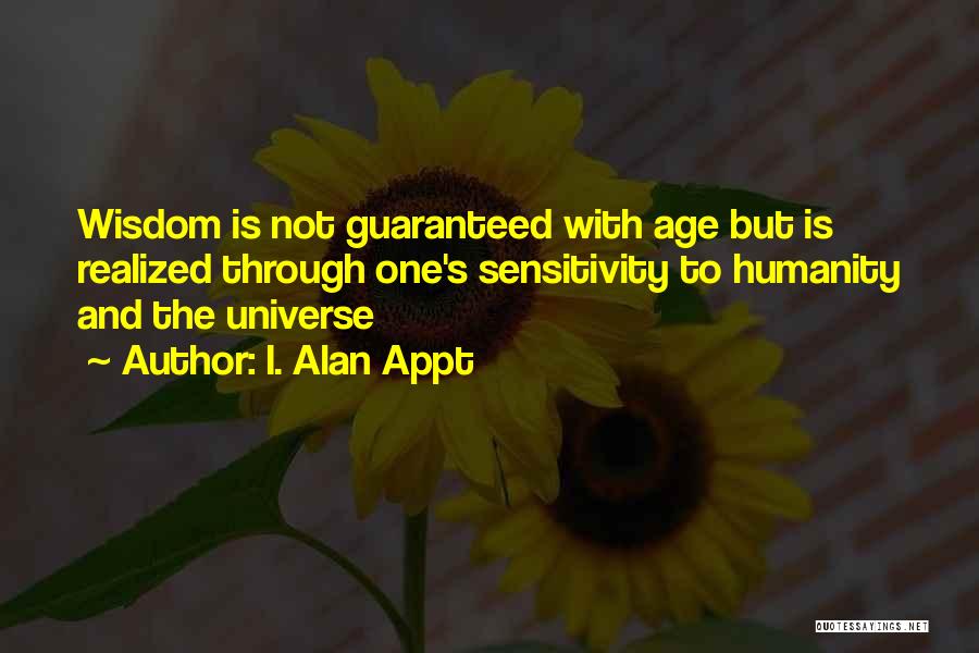 I. Alan Appt Quotes: Wisdom Is Not Guaranteed With Age But Is Realized Through One's Sensitivity To Humanity And The Universe