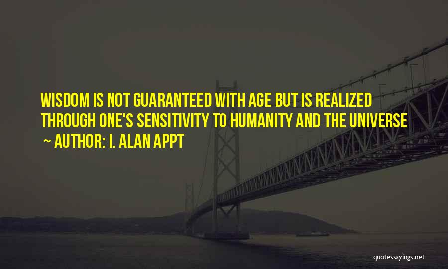 I. Alan Appt Quotes: Wisdom Is Not Guaranteed With Age But Is Realized Through One's Sensitivity To Humanity And The Universe