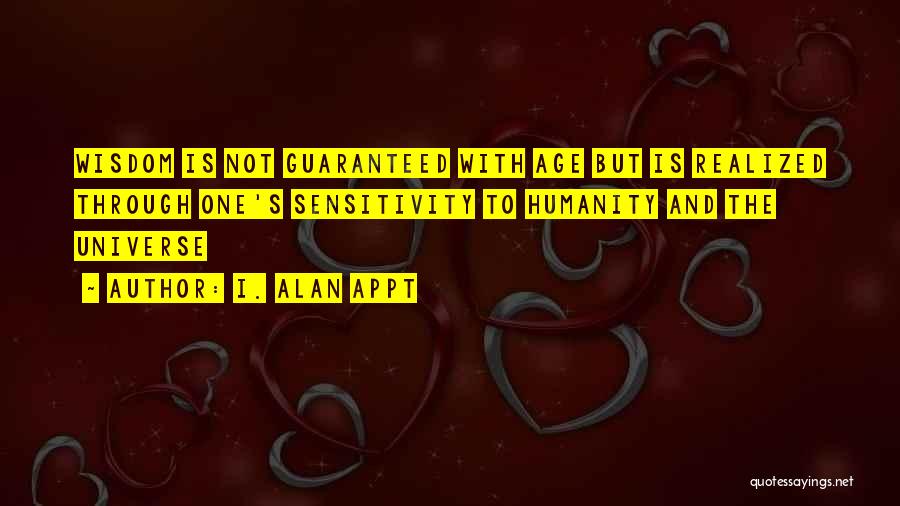 I. Alan Appt Quotes: Wisdom Is Not Guaranteed With Age But Is Realized Through One's Sensitivity To Humanity And The Universe