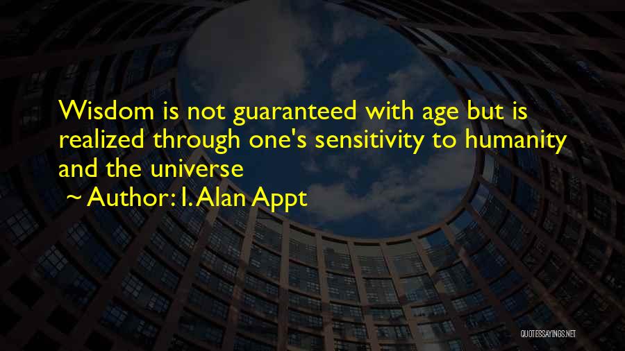 I. Alan Appt Quotes: Wisdom Is Not Guaranteed With Age But Is Realized Through One's Sensitivity To Humanity And The Universe