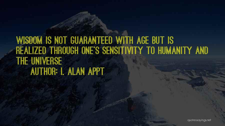 I. Alan Appt Quotes: Wisdom Is Not Guaranteed With Age But Is Realized Through One's Sensitivity To Humanity And The Universe