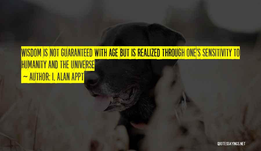 I. Alan Appt Quotes: Wisdom Is Not Guaranteed With Age But Is Realized Through One's Sensitivity To Humanity And The Universe