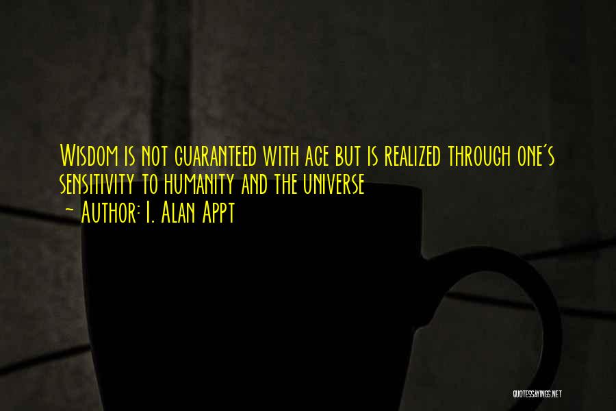 I. Alan Appt Quotes: Wisdom Is Not Guaranteed With Age But Is Realized Through One's Sensitivity To Humanity And The Universe