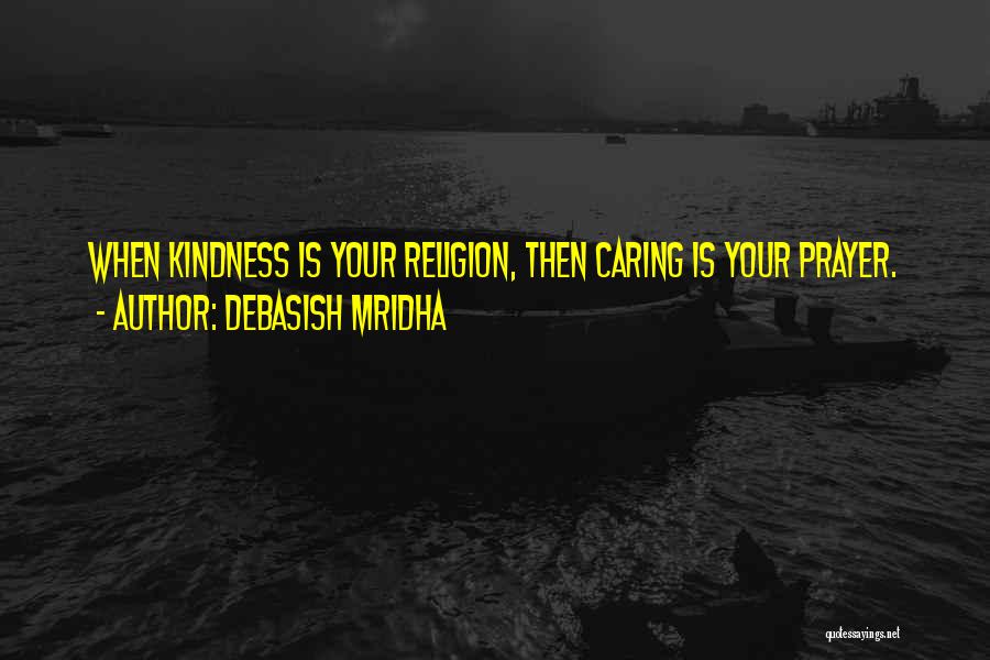 Debasish Mridha Quotes: When Kindness Is Your Religion, Then Caring Is Your Prayer.
