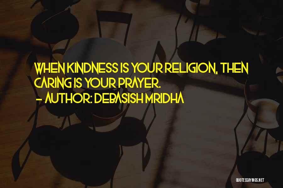 Debasish Mridha Quotes: When Kindness Is Your Religion, Then Caring Is Your Prayer.