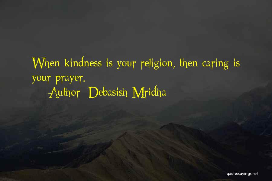 Debasish Mridha Quotes: When Kindness Is Your Religion, Then Caring Is Your Prayer.
