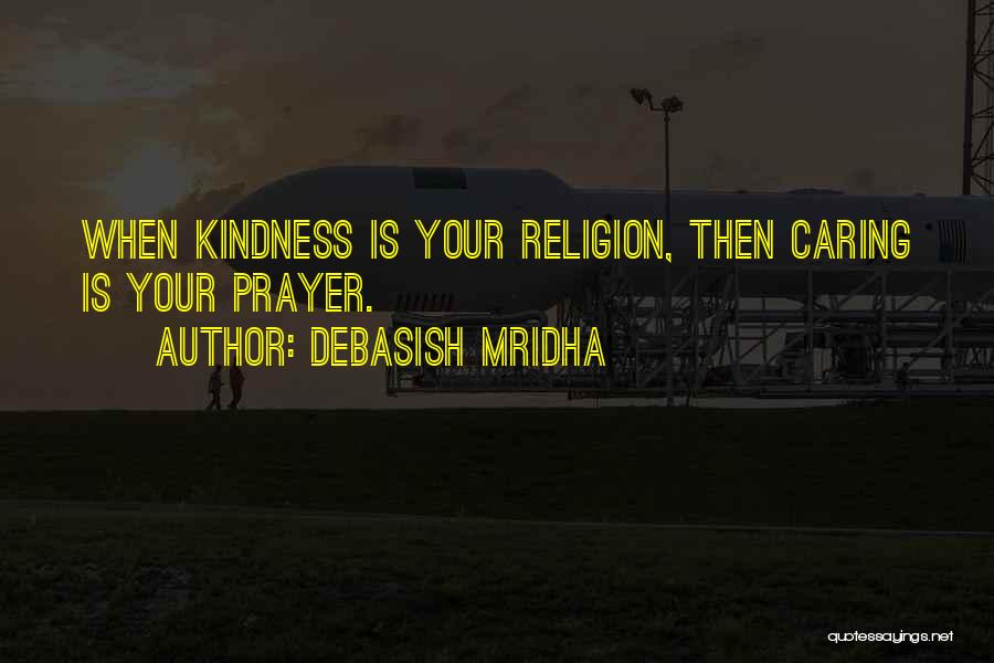 Debasish Mridha Quotes: When Kindness Is Your Religion, Then Caring Is Your Prayer.