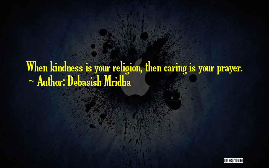 Debasish Mridha Quotes: When Kindness Is Your Religion, Then Caring Is Your Prayer.