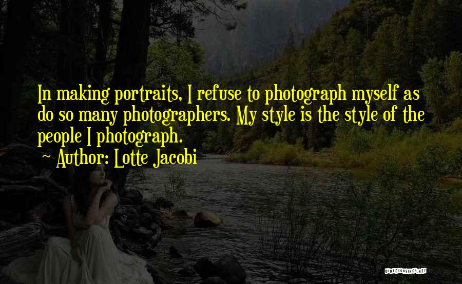 Lotte Jacobi Quotes: In Making Portraits, I Refuse To Photograph Myself As Do So Many Photographers. My Style Is The Style Of The