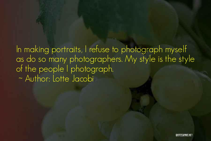 Lotte Jacobi Quotes: In Making Portraits, I Refuse To Photograph Myself As Do So Many Photographers. My Style Is The Style Of The
