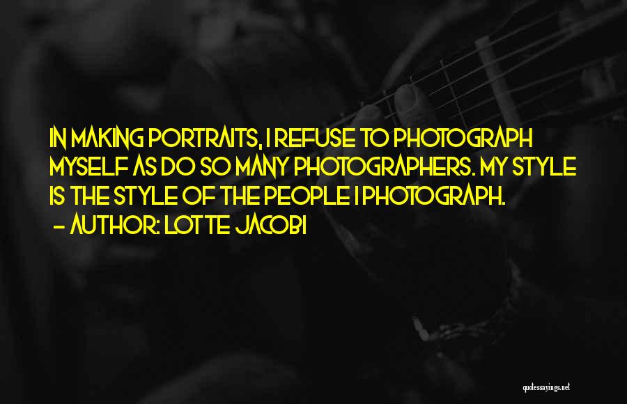 Lotte Jacobi Quotes: In Making Portraits, I Refuse To Photograph Myself As Do So Many Photographers. My Style Is The Style Of The