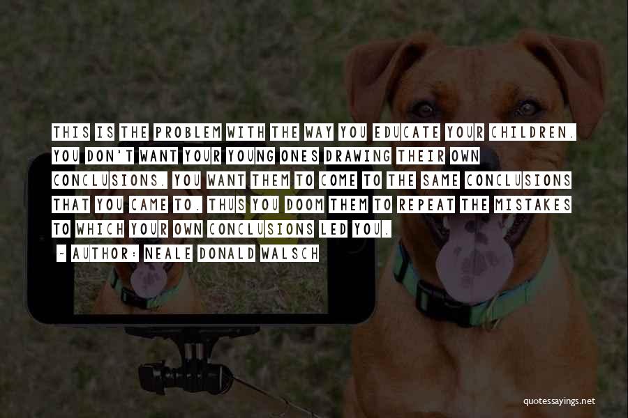 Neale Donald Walsch Quotes: This Is The Problem With The Way You Educate Your Children. You Don't Want Your Young Ones Drawing Their Own
