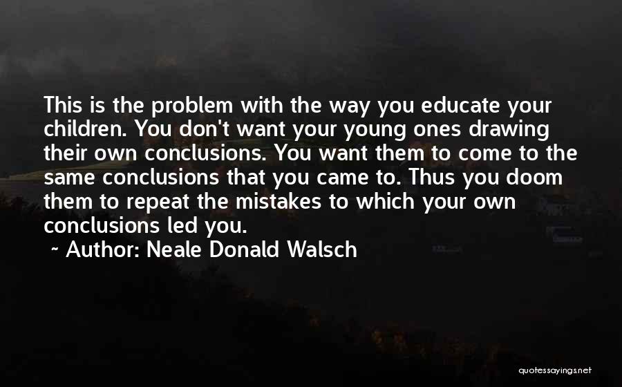 Neale Donald Walsch Quotes: This Is The Problem With The Way You Educate Your Children. You Don't Want Your Young Ones Drawing Their Own