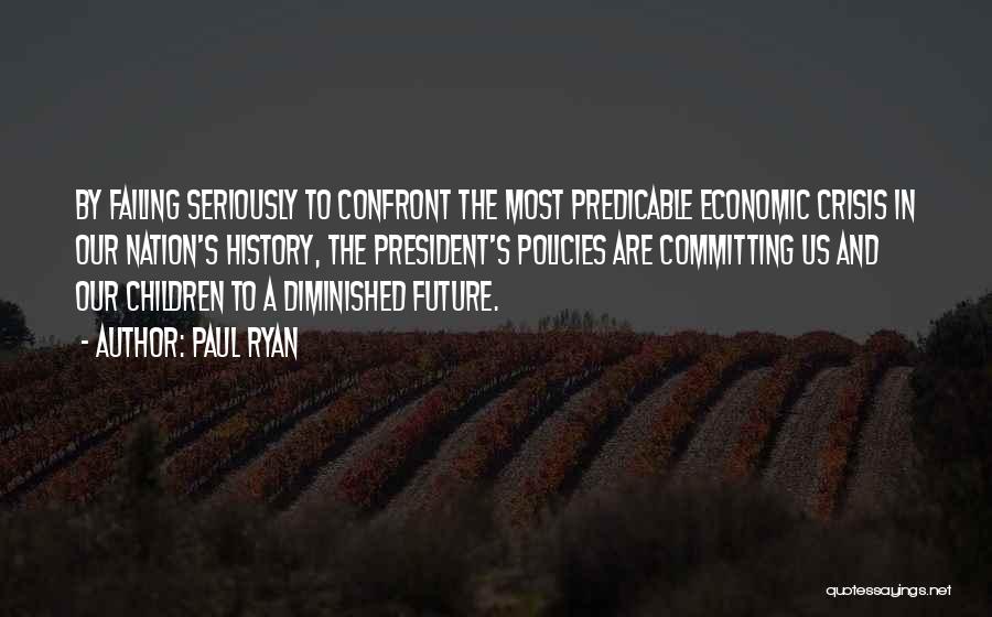 Paul Ryan Quotes: By Failing Seriously To Confront The Most Predicable Economic Crisis In Our Nation's History, The President's Policies Are Committing Us