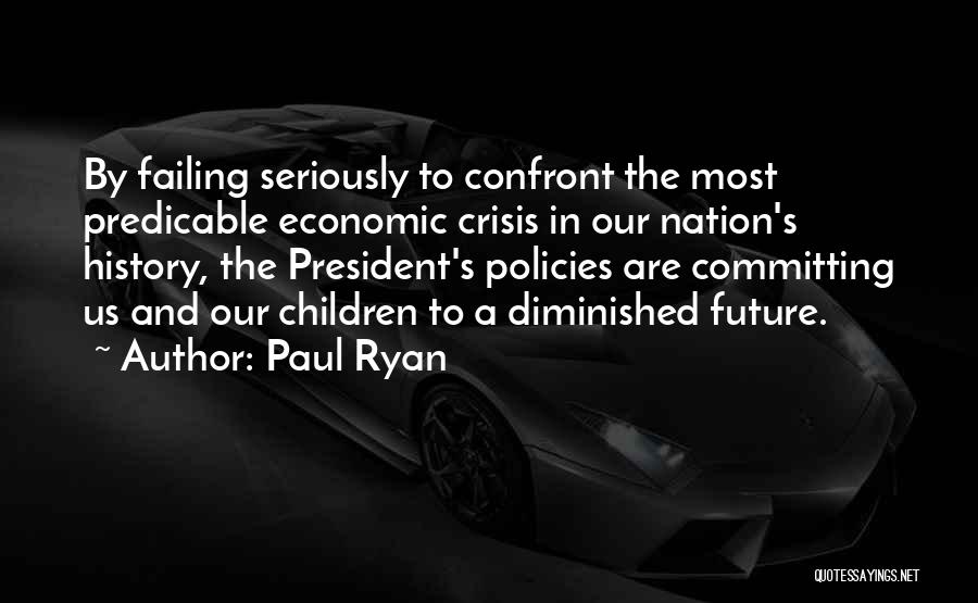Paul Ryan Quotes: By Failing Seriously To Confront The Most Predicable Economic Crisis In Our Nation's History, The President's Policies Are Committing Us