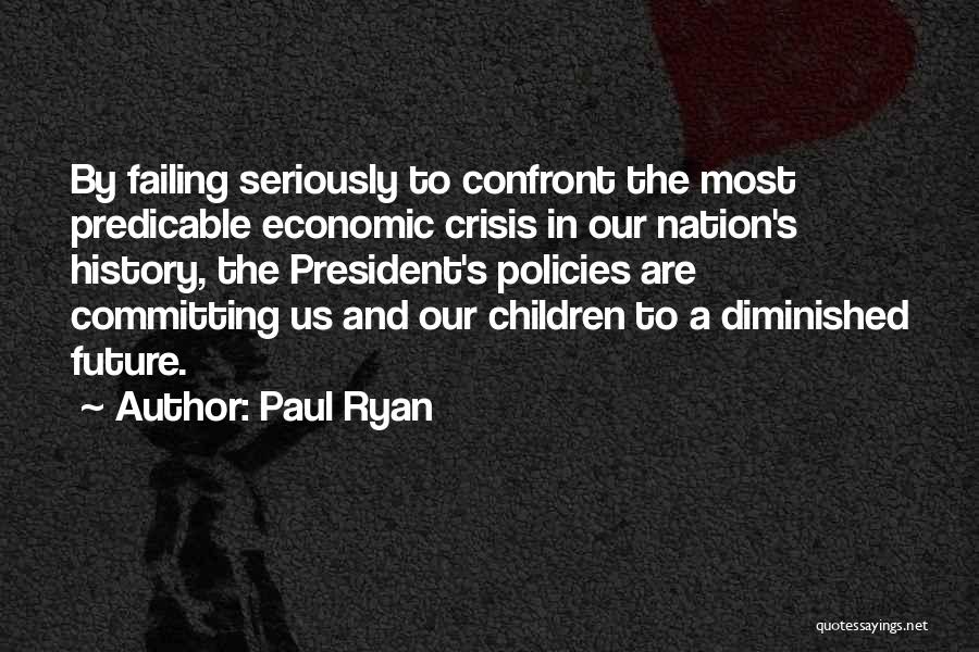 Paul Ryan Quotes: By Failing Seriously To Confront The Most Predicable Economic Crisis In Our Nation's History, The President's Policies Are Committing Us