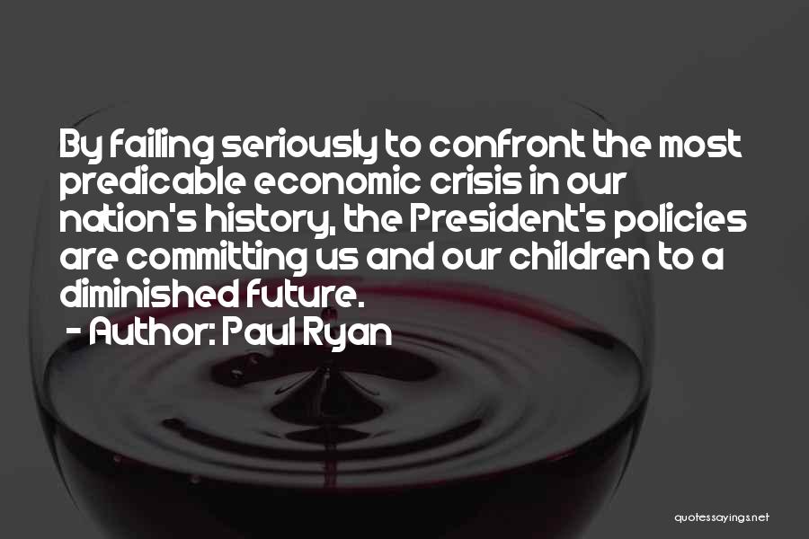 Paul Ryan Quotes: By Failing Seriously To Confront The Most Predicable Economic Crisis In Our Nation's History, The President's Policies Are Committing Us