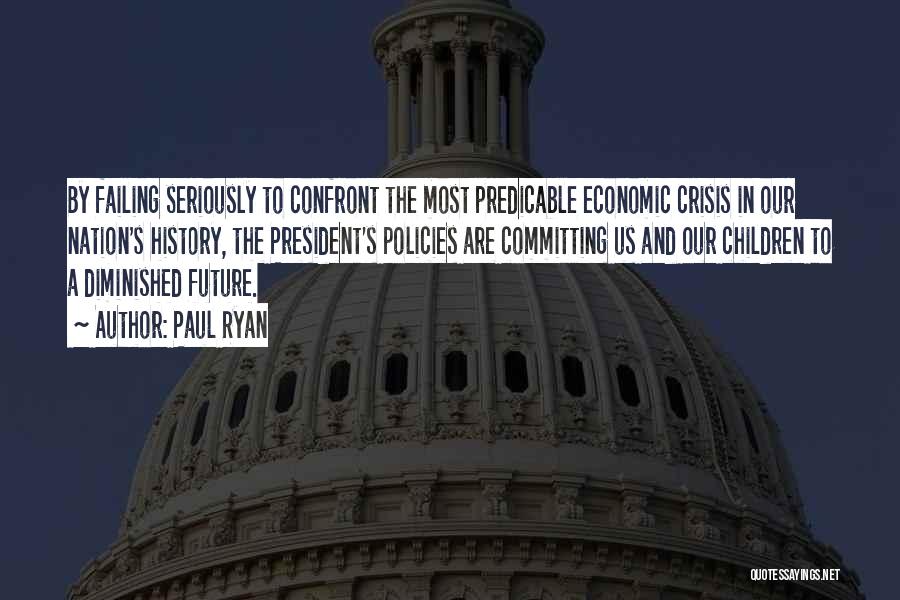 Paul Ryan Quotes: By Failing Seriously To Confront The Most Predicable Economic Crisis In Our Nation's History, The President's Policies Are Committing Us
