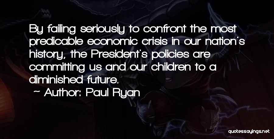 Paul Ryan Quotes: By Failing Seriously To Confront The Most Predicable Economic Crisis In Our Nation's History, The President's Policies Are Committing Us