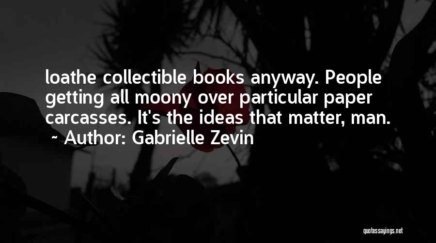 Gabrielle Zevin Quotes: Loathe Collectible Books Anyway. People Getting All Moony Over Particular Paper Carcasses. It's The Ideas That Matter, Man.