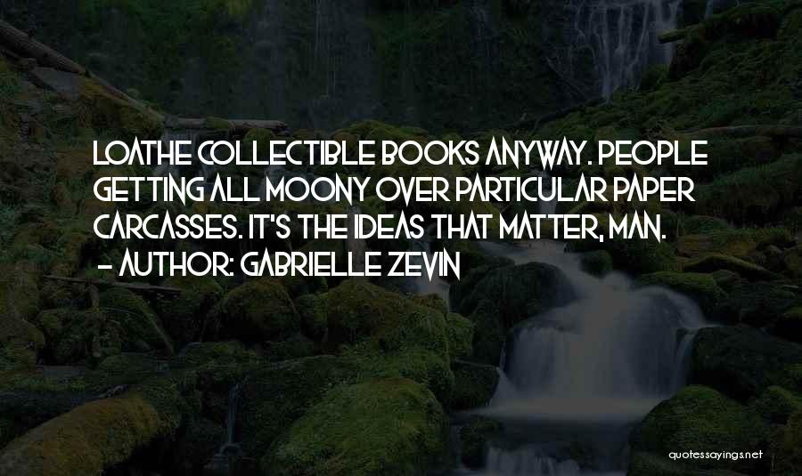 Gabrielle Zevin Quotes: Loathe Collectible Books Anyway. People Getting All Moony Over Particular Paper Carcasses. It's The Ideas That Matter, Man.