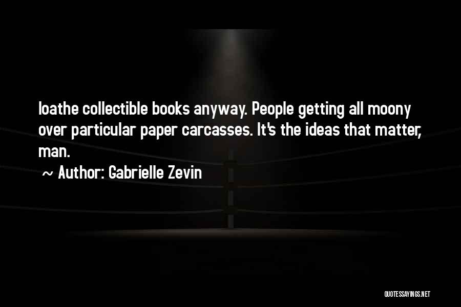 Gabrielle Zevin Quotes: Loathe Collectible Books Anyway. People Getting All Moony Over Particular Paper Carcasses. It's The Ideas That Matter, Man.