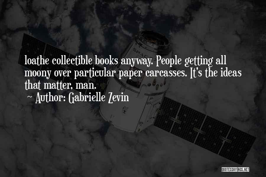 Gabrielle Zevin Quotes: Loathe Collectible Books Anyway. People Getting All Moony Over Particular Paper Carcasses. It's The Ideas That Matter, Man.