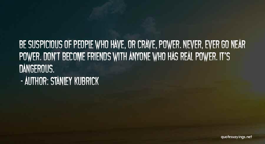 Stanley Kubrick Quotes: Be Suspicious Of People Who Have, Or Crave, Power. Never, Ever Go Near Power. Don't Become Friends With Anyone Who