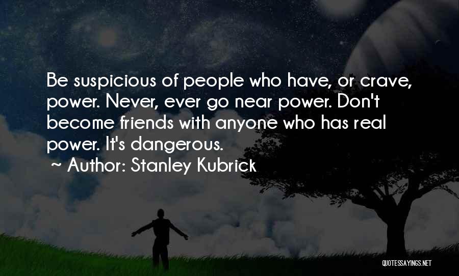 Stanley Kubrick Quotes: Be Suspicious Of People Who Have, Or Crave, Power. Never, Ever Go Near Power. Don't Become Friends With Anyone Who