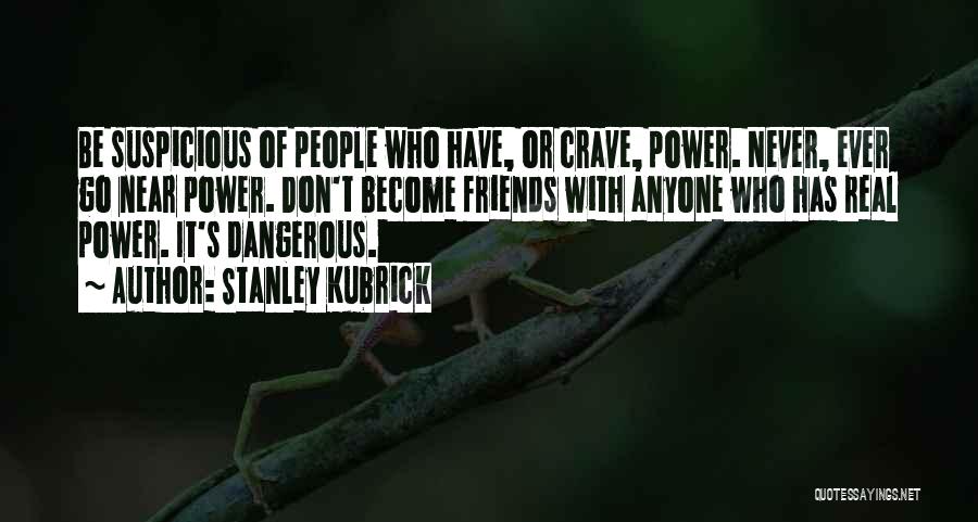 Stanley Kubrick Quotes: Be Suspicious Of People Who Have, Or Crave, Power. Never, Ever Go Near Power. Don't Become Friends With Anyone Who