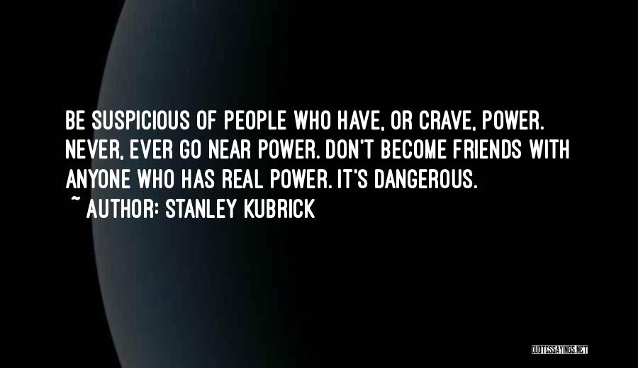 Stanley Kubrick Quotes: Be Suspicious Of People Who Have, Or Crave, Power. Never, Ever Go Near Power. Don't Become Friends With Anyone Who