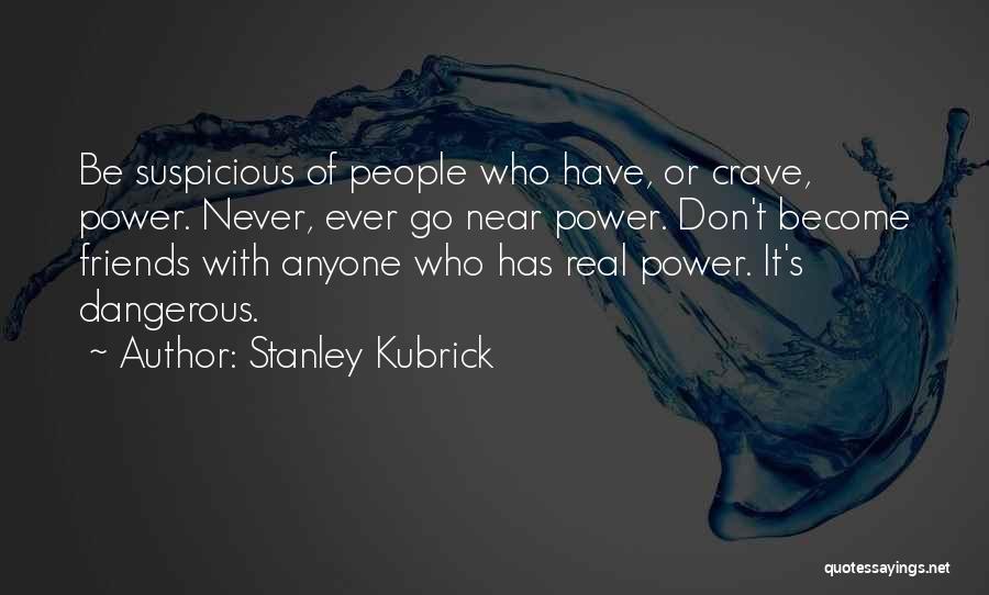 Stanley Kubrick Quotes: Be Suspicious Of People Who Have, Or Crave, Power. Never, Ever Go Near Power. Don't Become Friends With Anyone Who