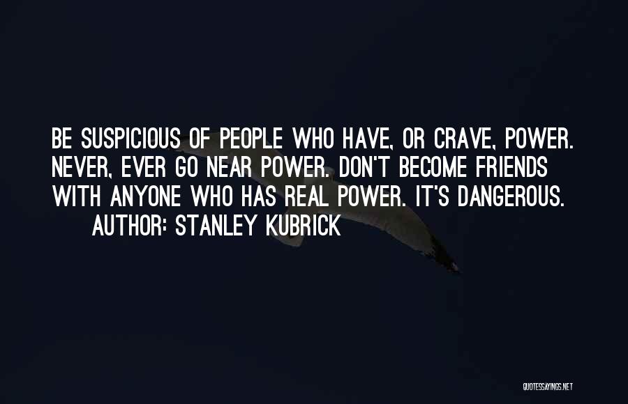 Stanley Kubrick Quotes: Be Suspicious Of People Who Have, Or Crave, Power. Never, Ever Go Near Power. Don't Become Friends With Anyone Who