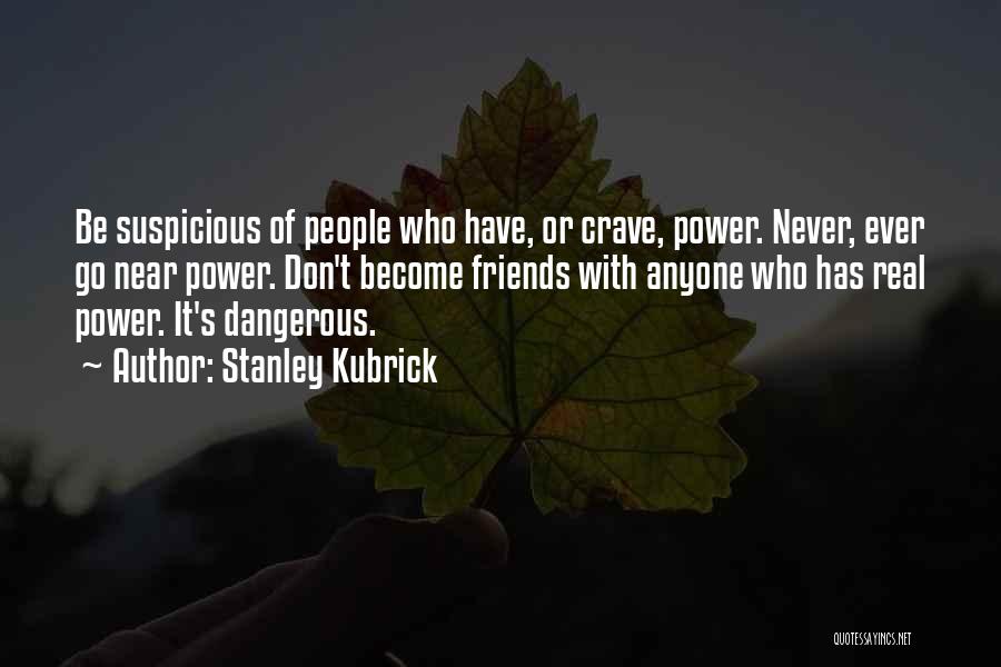 Stanley Kubrick Quotes: Be Suspicious Of People Who Have, Or Crave, Power. Never, Ever Go Near Power. Don't Become Friends With Anyone Who