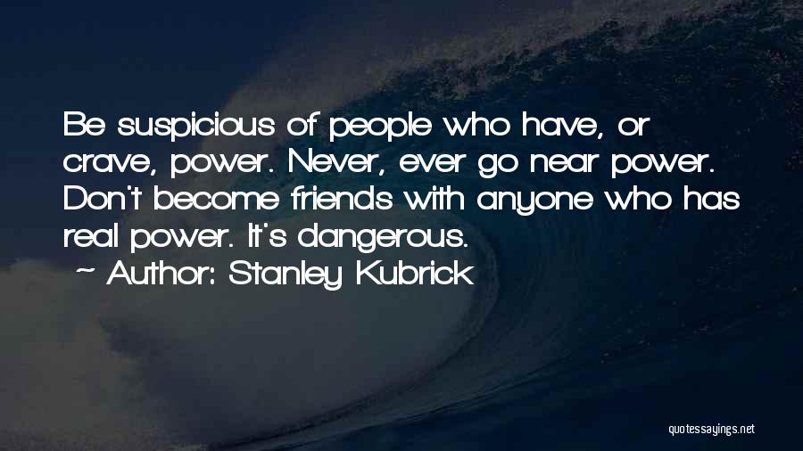 Stanley Kubrick Quotes: Be Suspicious Of People Who Have, Or Crave, Power. Never, Ever Go Near Power. Don't Become Friends With Anyone Who