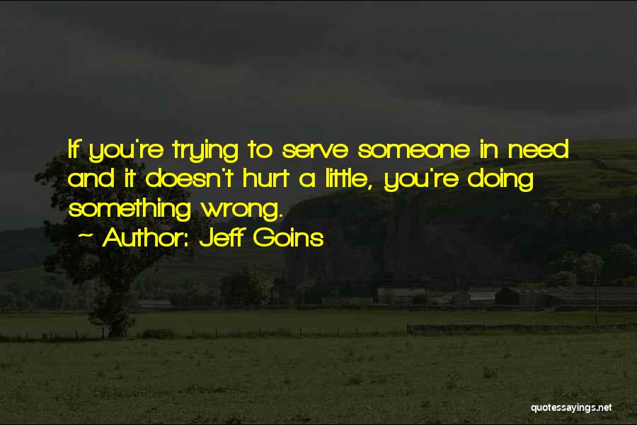 Jeff Goins Quotes: If You're Trying To Serve Someone In Need And It Doesn't Hurt A Little, You're Doing Something Wrong.