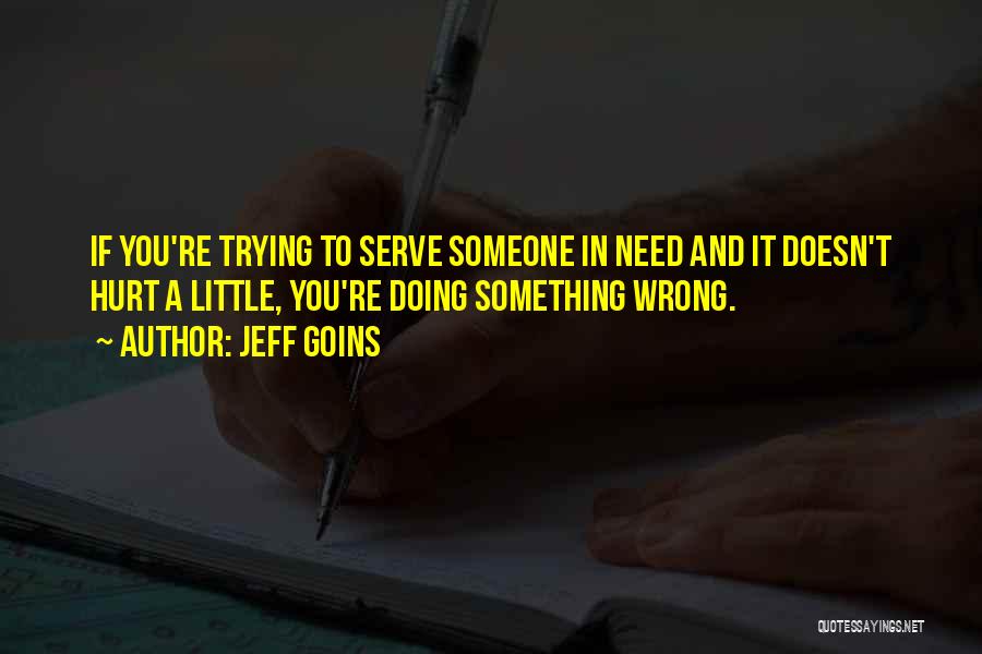 Jeff Goins Quotes: If You're Trying To Serve Someone In Need And It Doesn't Hurt A Little, You're Doing Something Wrong.