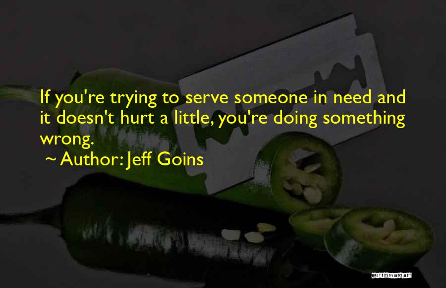 Jeff Goins Quotes: If You're Trying To Serve Someone In Need And It Doesn't Hurt A Little, You're Doing Something Wrong.