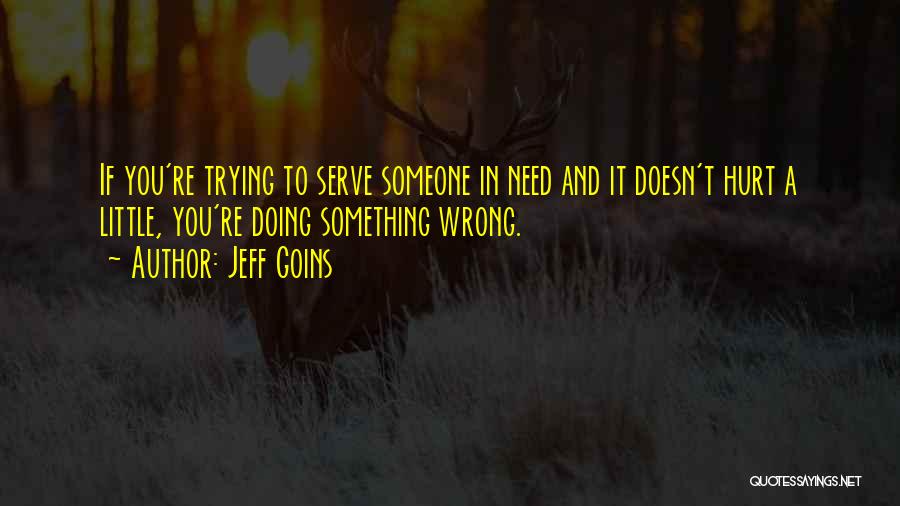 Jeff Goins Quotes: If You're Trying To Serve Someone In Need And It Doesn't Hurt A Little, You're Doing Something Wrong.