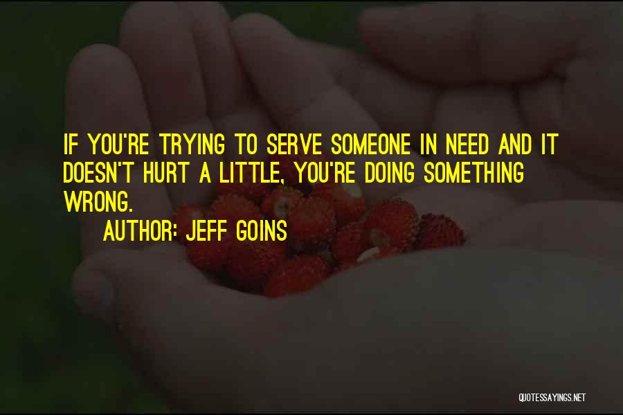 Jeff Goins Quotes: If You're Trying To Serve Someone In Need And It Doesn't Hurt A Little, You're Doing Something Wrong.