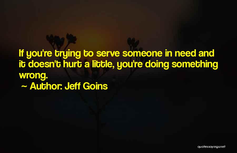 Jeff Goins Quotes: If You're Trying To Serve Someone In Need And It Doesn't Hurt A Little, You're Doing Something Wrong.