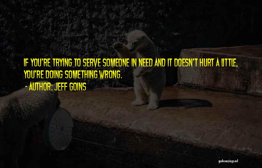 Jeff Goins Quotes: If You're Trying To Serve Someone In Need And It Doesn't Hurt A Little, You're Doing Something Wrong.