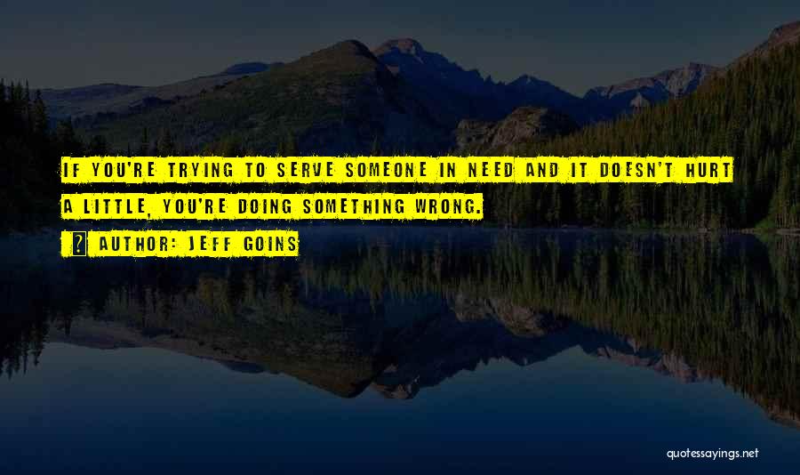 Jeff Goins Quotes: If You're Trying To Serve Someone In Need And It Doesn't Hurt A Little, You're Doing Something Wrong.