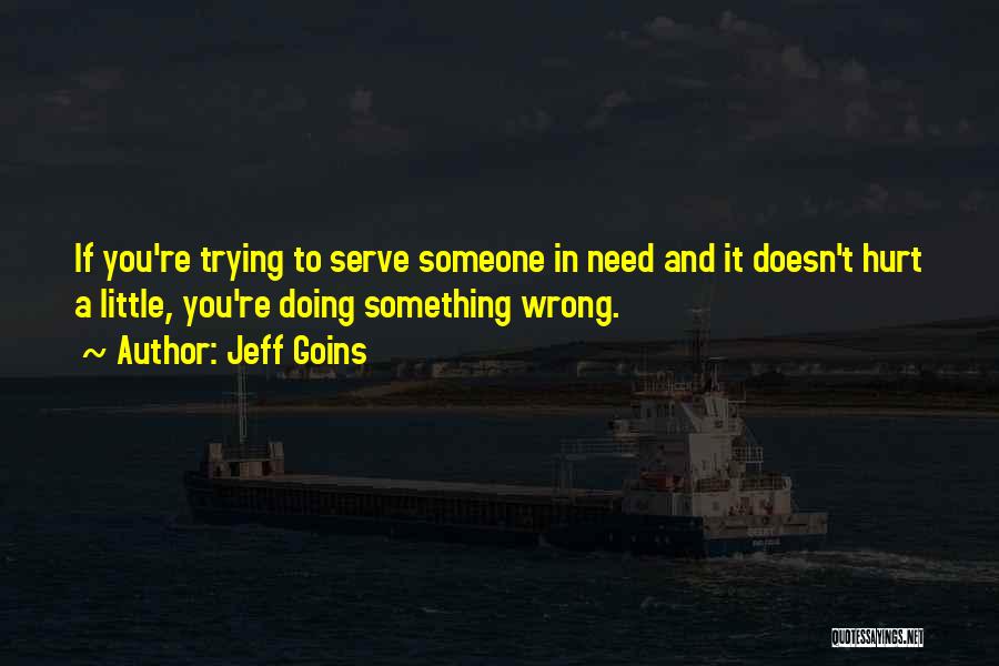 Jeff Goins Quotes: If You're Trying To Serve Someone In Need And It Doesn't Hurt A Little, You're Doing Something Wrong.